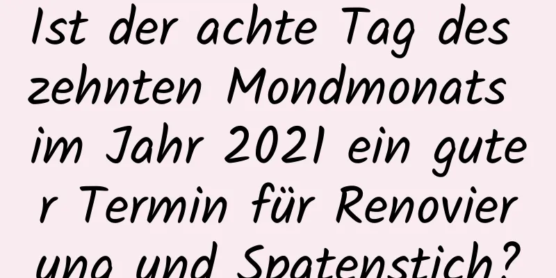 Ist der achte Tag des zehnten Mondmonats im Jahr 2021 ein guter Termin für Renovierung und Spatenstich?