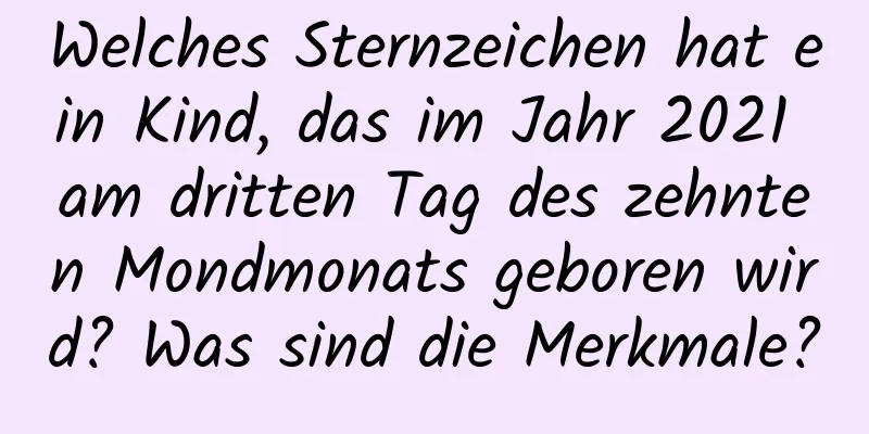 Welches Sternzeichen hat ein Kind, das im Jahr 2021 am dritten Tag des zehnten Mondmonats geboren wird? Was sind die Merkmale?