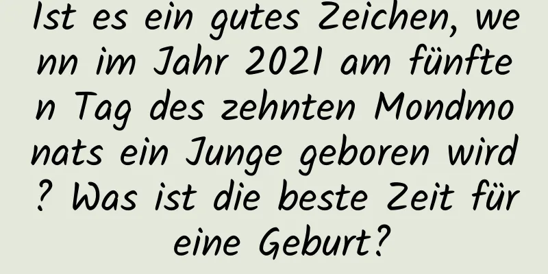 Ist es ein gutes Zeichen, wenn im Jahr 2021 am fünften Tag des zehnten Mondmonats ein Junge geboren wird? Was ist die beste Zeit für eine Geburt?