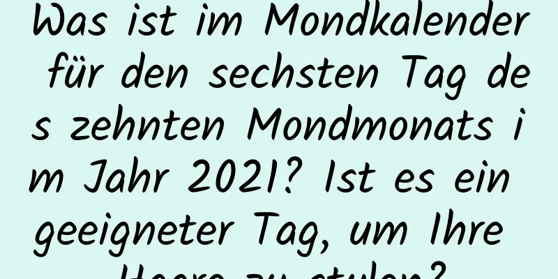 Was ist im Mondkalender für den sechsten Tag des zehnten Mondmonats im Jahr 2021? Ist es ein geeigneter Tag, um Ihre Haare zu stylen?