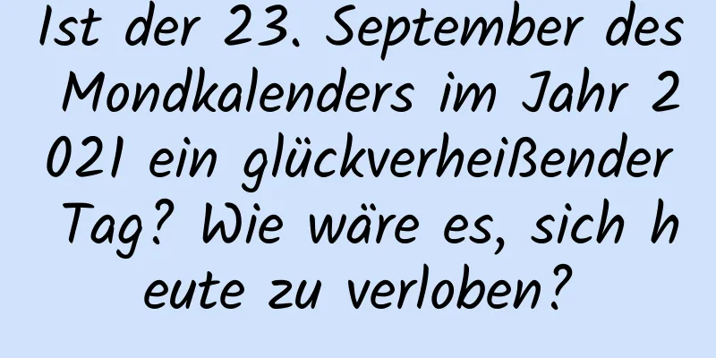 Ist der 23. September des Mondkalenders im Jahr 2021 ein glückverheißender Tag? Wie wäre es, sich heute zu verloben?