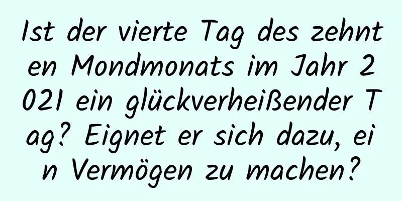 Ist der vierte Tag des zehnten Mondmonats im Jahr 2021 ein glückverheißender Tag? Eignet er sich dazu, ein Vermögen zu machen?