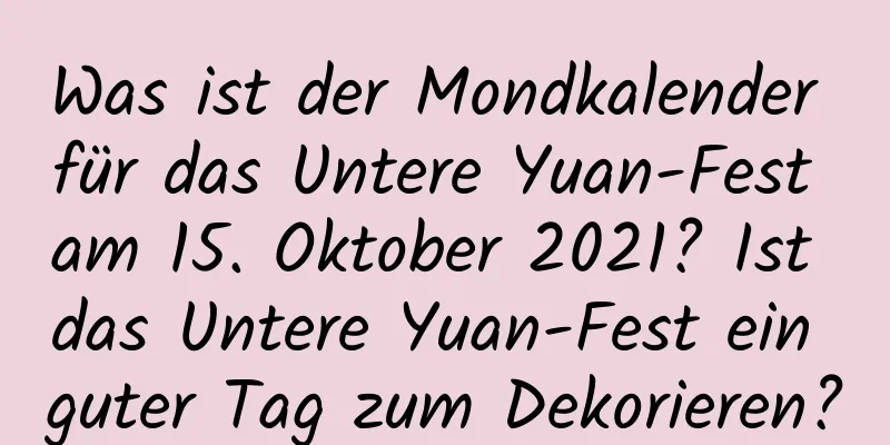 Was ist der Mondkalender für das Untere Yuan-Fest am 15. Oktober 2021? Ist das Untere Yuan-Fest ein guter Tag zum Dekorieren?