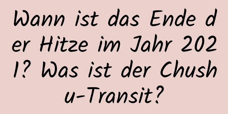 Wann ist das Ende der Hitze im Jahr 2021? Was ist der Chushu-Transit?