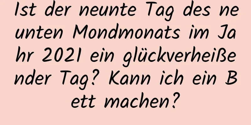 Ist der neunte Tag des neunten Mondmonats im Jahr 2021 ein glückverheißender Tag? Kann ich ein Bett machen?