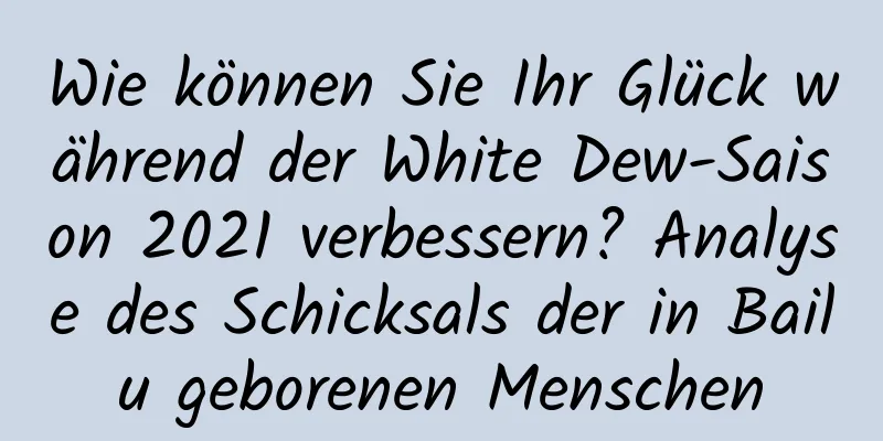 Wie können Sie Ihr Glück während der White Dew-Saison 2021 verbessern? Analyse des Schicksals der in Bailu geborenen Menschen