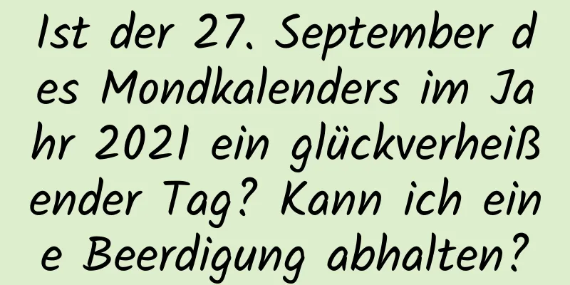 Ist der 27. September des Mondkalenders im Jahr 2021 ein glückverheißender Tag? Kann ich eine Beerdigung abhalten?