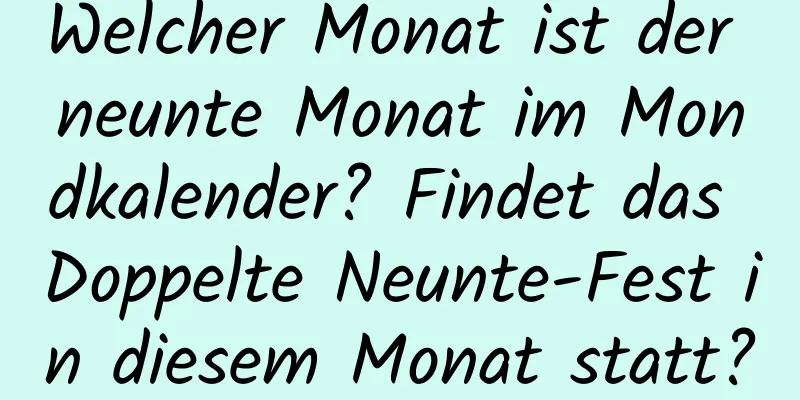 Welcher Monat ist der neunte Monat im Mondkalender? Findet das Doppelte Neunte-Fest in diesem Monat statt?