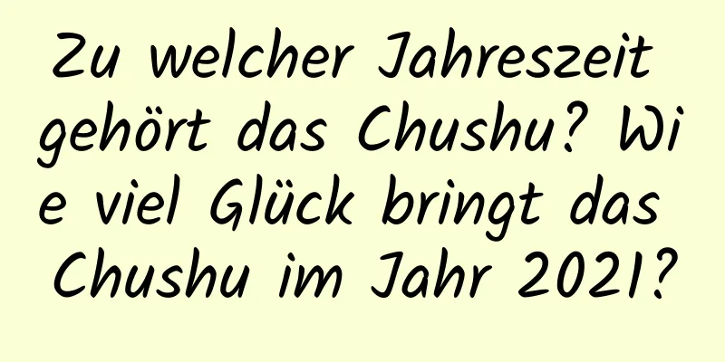 Zu welcher Jahreszeit gehört das Chushu? Wie viel Glück bringt das Chushu im Jahr 2021?