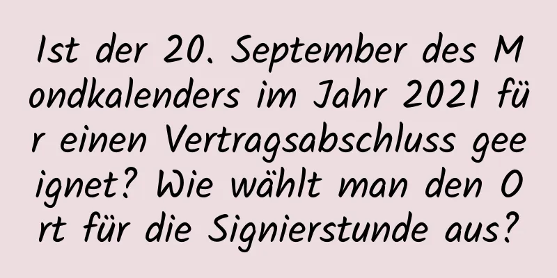 Ist der 20. September des Mondkalenders im Jahr 2021 für einen Vertragsabschluss geeignet? Wie wählt man den Ort für die Signierstunde aus?