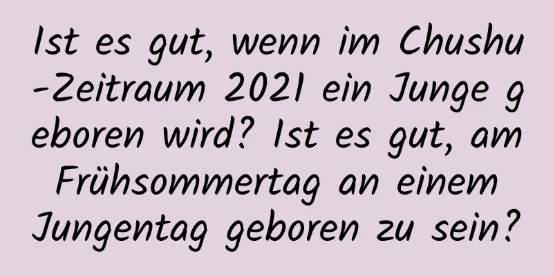 Ist es gut, wenn im Chushu-Zeitraum 2021 ein Junge geboren wird? Ist es gut, am Frühsommertag an einem Jungentag geboren zu sein?