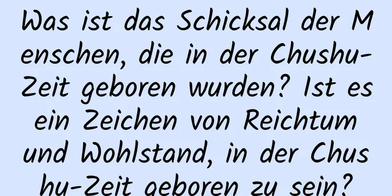 Was ist das Schicksal der Menschen, die in der Chushu-Zeit geboren wurden? Ist es ein Zeichen von Reichtum und Wohlstand, in der Chushu-Zeit geboren zu sein?