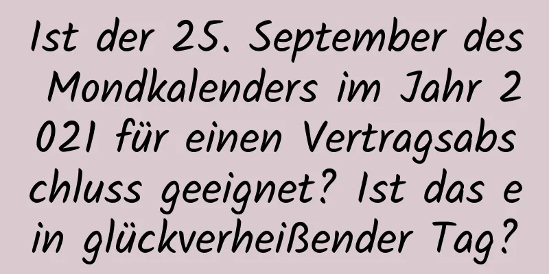 Ist der 25. September des Mondkalenders im Jahr 2021 für einen Vertragsabschluss geeignet? Ist das ein glückverheißender Tag?