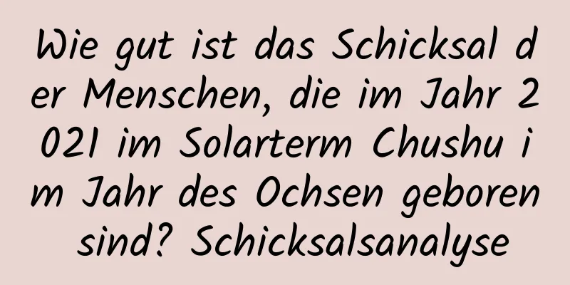 Wie gut ist das Schicksal der Menschen, die im Jahr 2021 im Solarterm Chushu im Jahr des Ochsen geboren sind? Schicksalsanalyse