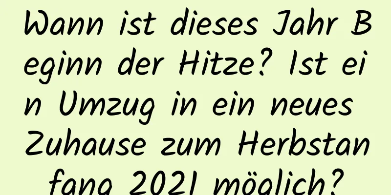 Wann ist dieses Jahr Beginn der Hitze? Ist ein Umzug in ein neues Zuhause zum Herbstanfang 2021 möglich?