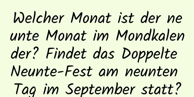 Welcher Monat ist der neunte Monat im Mondkalender? Findet das Doppelte Neunte-Fest am neunten Tag im September statt?