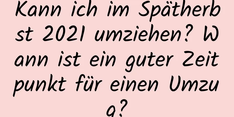 Kann ich im Spätherbst 2021 umziehen? Wann ist ein guter Zeitpunkt für einen Umzug?