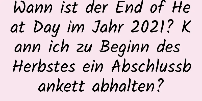 Wann ist der End of Heat Day im Jahr 2021? Kann ich zu Beginn des Herbstes ein Abschlussbankett abhalten?