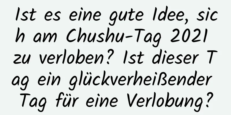 Ist es eine gute Idee, sich am Chushu-Tag 2021 zu verloben? Ist dieser Tag ein glückverheißender Tag für eine Verlobung?