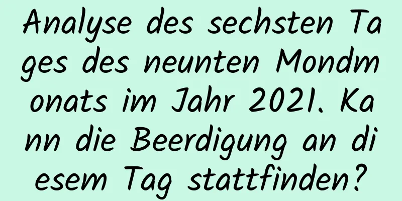 Analyse des sechsten Tages des neunten Mondmonats im Jahr 2021. Kann die Beerdigung an diesem Tag stattfinden?