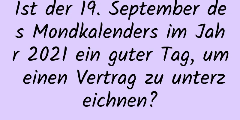 Ist der 19. September des Mondkalenders im Jahr 2021 ein guter Tag, um einen Vertrag zu unterzeichnen?