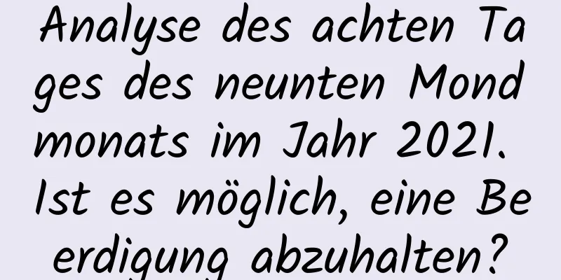 Analyse des achten Tages des neunten Mondmonats im Jahr 2021. Ist es möglich, eine Beerdigung abzuhalten?