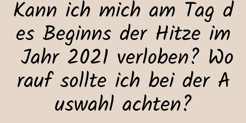 Kann ich mich am Tag des Beginns der Hitze im Jahr 2021 verloben? Worauf sollte ich bei der Auswahl achten?