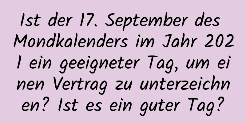 Ist der 17. September des Mondkalenders im Jahr 2021 ein geeigneter Tag, um einen Vertrag zu unterzeichnen? Ist es ein guter Tag?