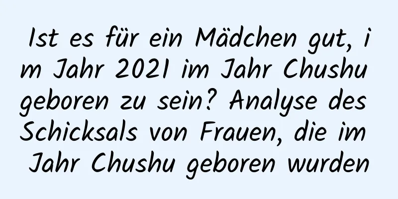 Ist es für ein Mädchen gut, im Jahr 2021 im Jahr Chushu geboren zu sein? Analyse des Schicksals von Frauen, die im Jahr Chushu geboren wurden