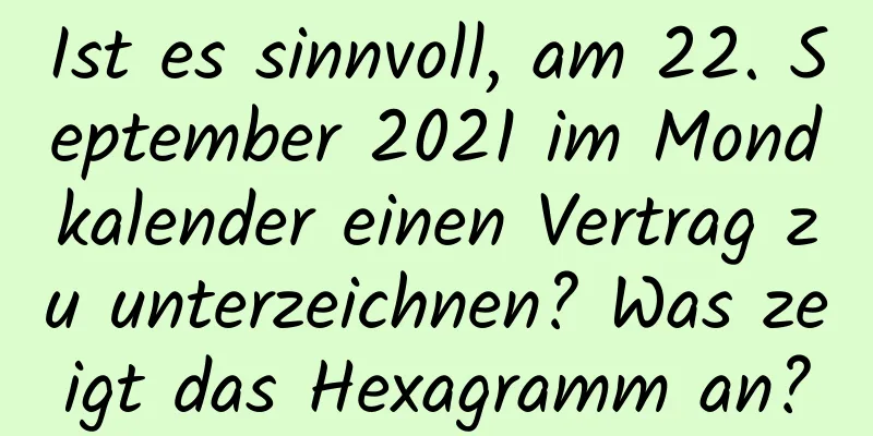 Ist es sinnvoll, am 22. September 2021 im Mondkalender einen Vertrag zu unterzeichnen? Was zeigt das Hexagramm an?