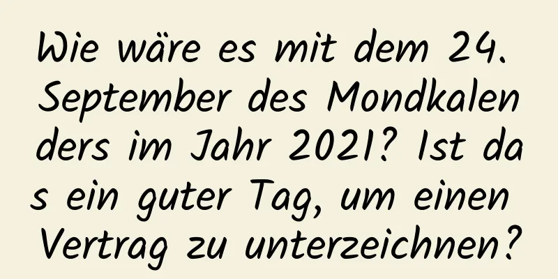 Wie wäre es mit dem 24. September des Mondkalenders im Jahr 2021? Ist das ein guter Tag, um einen Vertrag zu unterzeichnen?