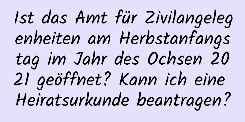 Ist das Amt für Zivilangelegenheiten am Herbstanfangstag im Jahr des Ochsen 2021 geöffnet? Kann ich eine Heiratsurkunde beantragen?