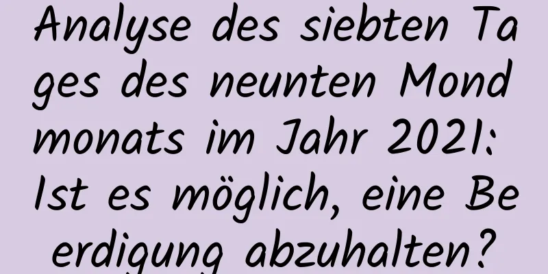 Analyse des siebten Tages des neunten Mondmonats im Jahr 2021: Ist es möglich, eine Beerdigung abzuhalten?