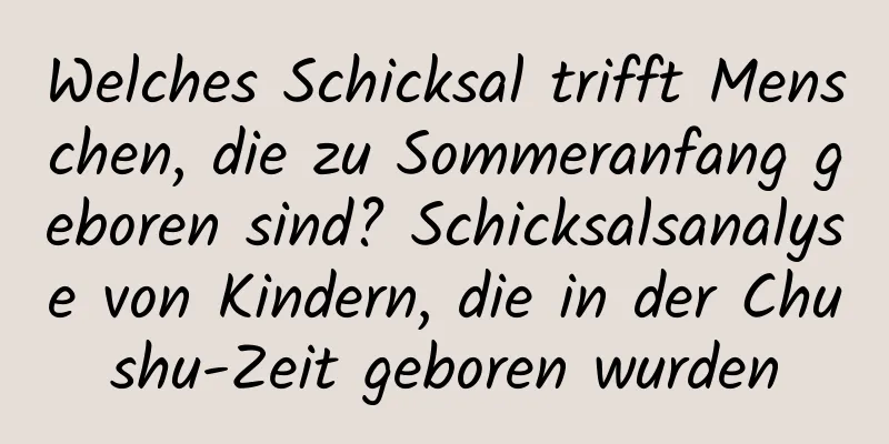 Welches Schicksal trifft Menschen, die zu Sommeranfang geboren sind? Schicksalsanalyse von Kindern, die in der Chushu-Zeit geboren wurden