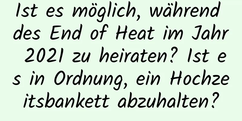 Ist es möglich, während des End of Heat im Jahr 2021 zu heiraten? Ist es in Ordnung, ein Hochzeitsbankett abzuhalten?