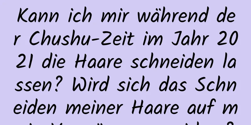 Kann ich mir während der Chushu-Zeit im Jahr 2021 die Haare schneiden lassen? Wird sich das Schneiden meiner Haare auf mein Vermögen auswirken?