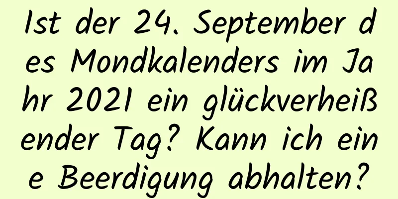 Ist der 24. September des Mondkalenders im Jahr 2021 ein glückverheißender Tag? Kann ich eine Beerdigung abhalten?