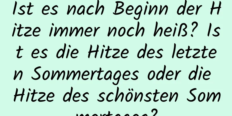 Ist es nach Beginn der Hitze immer noch heiß? Ist es die Hitze des letzten Sommertages oder die Hitze des schönsten Sommertages?