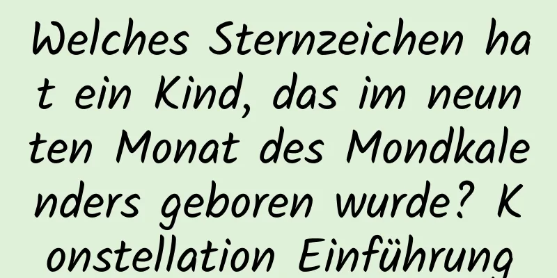 Welches Sternzeichen hat ein Kind, das im neunten Monat des Mondkalenders geboren wurde? Konstellation Einführung