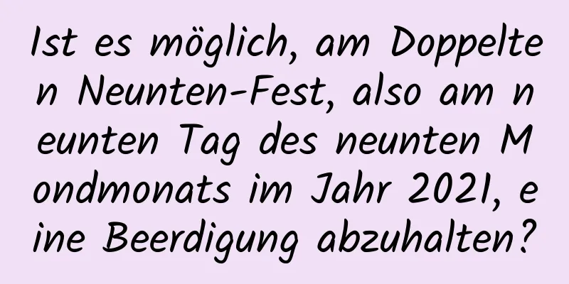 Ist es möglich, am Doppelten Neunten-Fest, also am neunten Tag des neunten Mondmonats im Jahr 2021, eine Beerdigung abzuhalten?