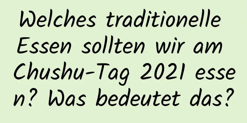 Welches traditionelle Essen sollten wir am Chushu-Tag 2021 essen? Was bedeutet das?