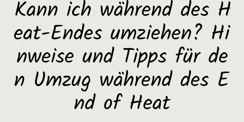 Kann ich während des Heat-Endes umziehen? Hinweise und Tipps für den Umzug während des End of Heat