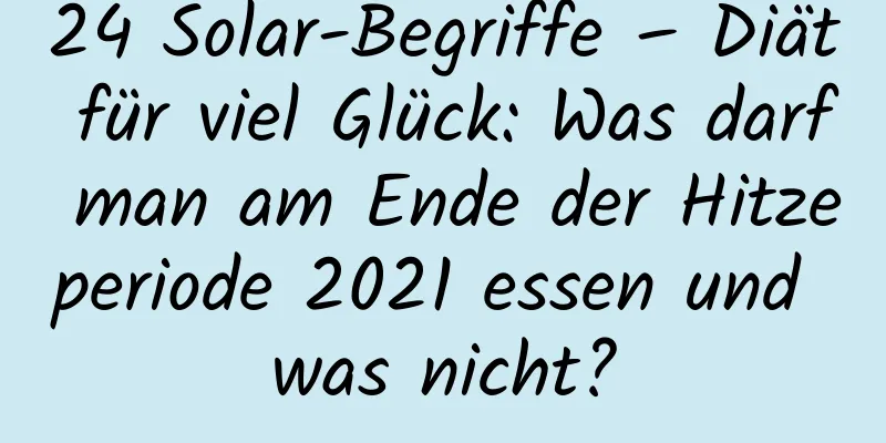 24 Solar-Begriffe – Diät für viel Glück: Was darf man am Ende der Hitzeperiode 2021 essen und was nicht?