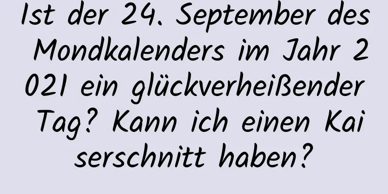 Ist der 24. September des Mondkalenders im Jahr 2021 ein glückverheißender Tag? Kann ich einen Kaiserschnitt haben?