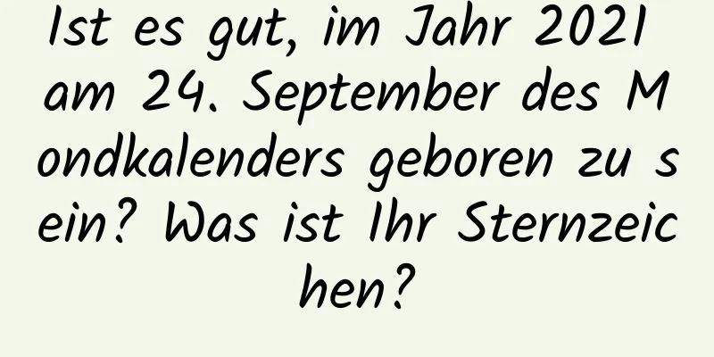 Ist es gut, im Jahr 2021 am 24. September des Mondkalenders geboren zu sein? Was ist Ihr Sternzeichen?