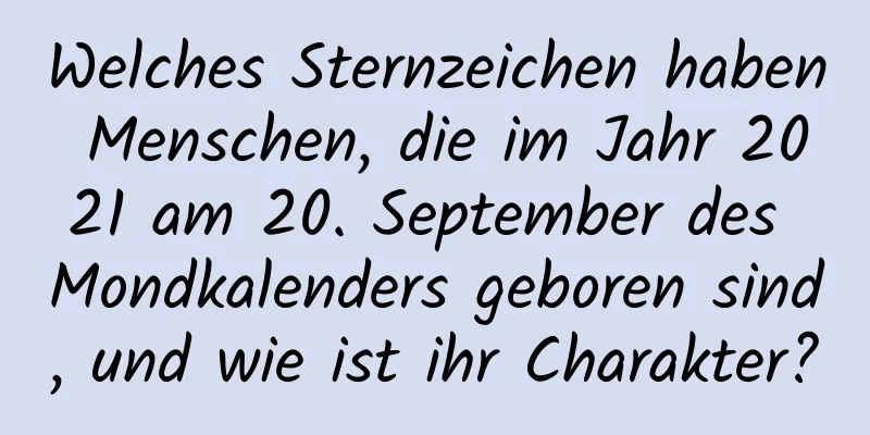 Welches Sternzeichen haben Menschen, die im Jahr 2021 am 20. September des Mondkalenders geboren sind, und wie ist ihr Charakter?