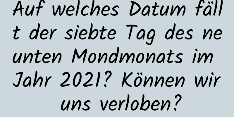 Auf welches Datum fällt der siebte Tag des neunten Mondmonats im Jahr 2021? Können wir uns verloben?