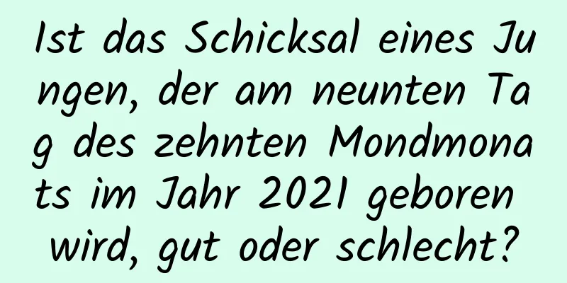 Ist das Schicksal eines Jungen, der am neunten Tag des zehnten Mondmonats im Jahr 2021 geboren wird, gut oder schlecht?