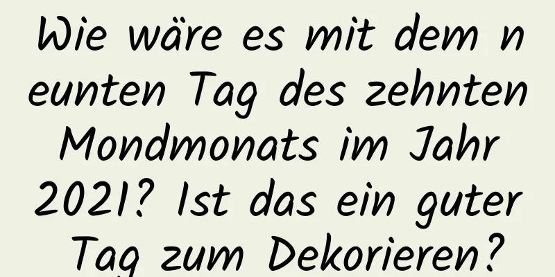 Wie wäre es mit dem neunten Tag des zehnten Mondmonats im Jahr 2021? Ist das ein guter Tag zum Dekorieren?