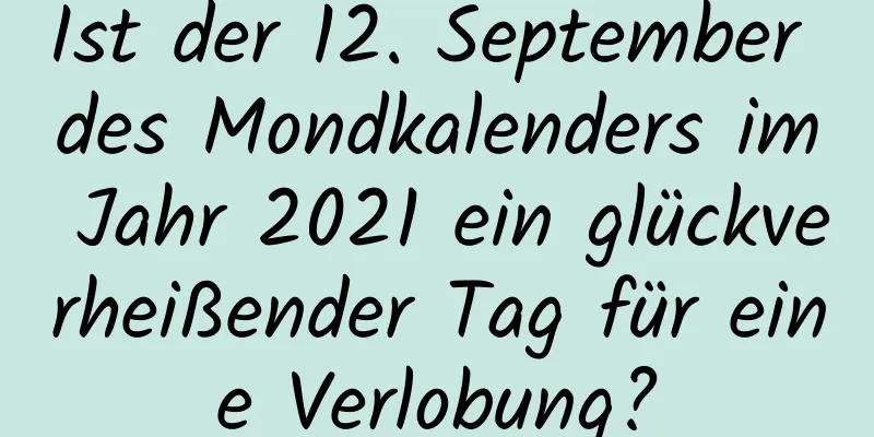 Ist der 12. September des Mondkalenders im Jahr 2021 ein glückverheißender Tag für eine Verlobung?